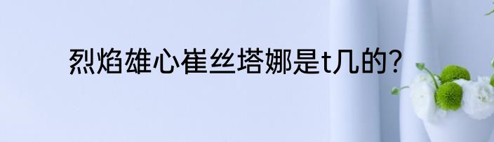 烈焰雄心崔丝塔娜是t几的？