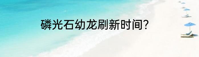 磷光石幼龙刷新时间？