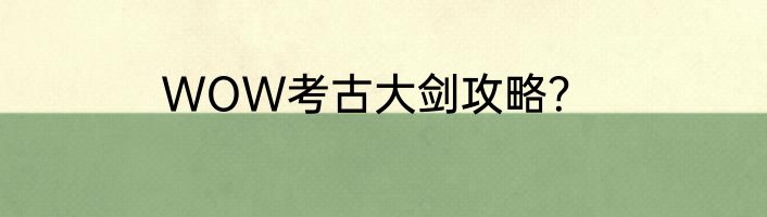 WOW考古大剑攻略？