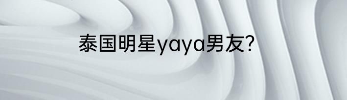 泰国明星yaya男友？