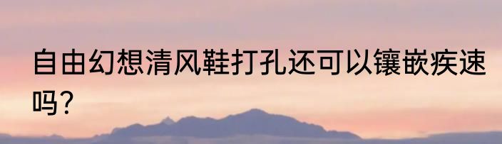 自由幻想清风鞋打孔还可以镶嵌疾速吗？