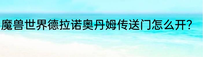 魔兽世界德拉诺奥丹姆传送门怎么开？