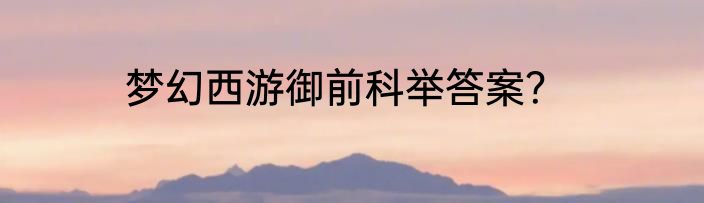 梦幻西游御前科举答案？