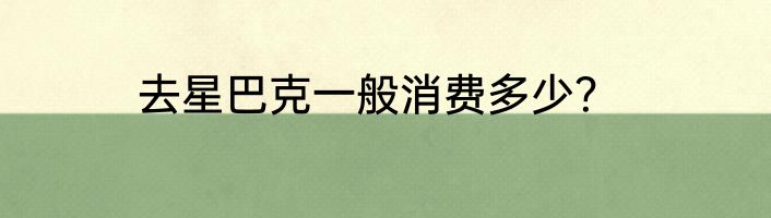 去星巴克一般消费多少？