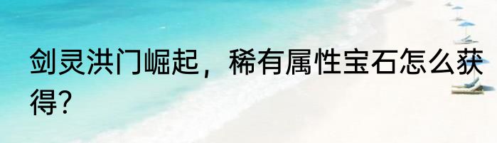 剑灵洪门崛起，稀有属性宝石怎么获得？