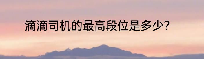 滴滴司机的最高段位是多少？