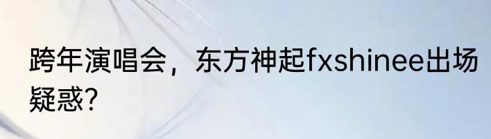 跨年演唱会，东方神起fxshinee出场疑惑？