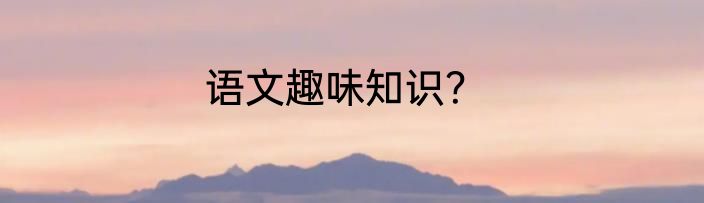 语文趣味知识？