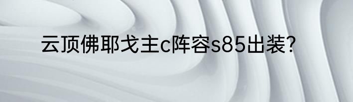 云顶佛耶戈主c阵容s85出装？