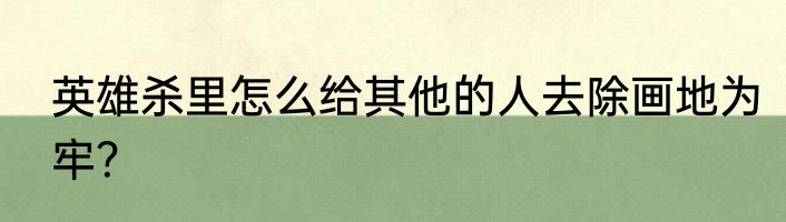 英雄杀里怎么给其他的人去除画地为牢？