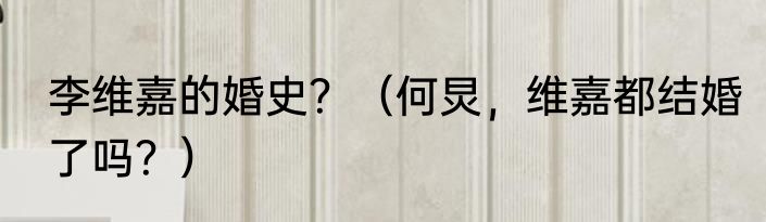 李维嘉的婚史？（何炅，维嘉都结婚了吗？）