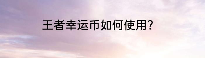 王者幸运币如何使用？