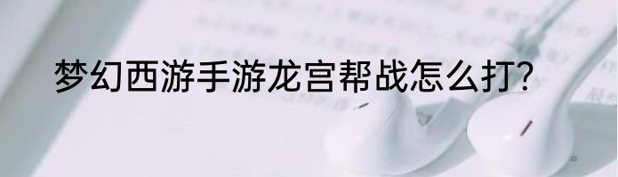 梦幻西游手游龙宫帮战怎么打？