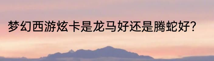 梦幻西游炫卡是龙马好还是腾蛇好？