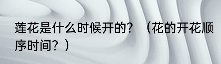 莲花是什么时候开的？（花的开花顺序时间？）