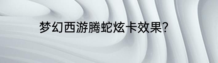 梦幻西游腾蛇炫卡效果？