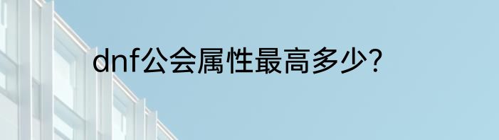 dnf公会属性最高多少？