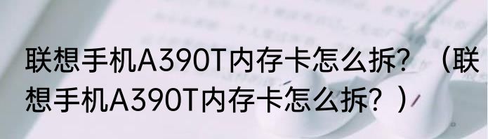 联想手机A390T内存卡怎么拆？（联想手机A390T内存卡怎么拆？）