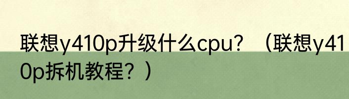 联想y410p升级什么cpu？（联想y410p拆机教程？）