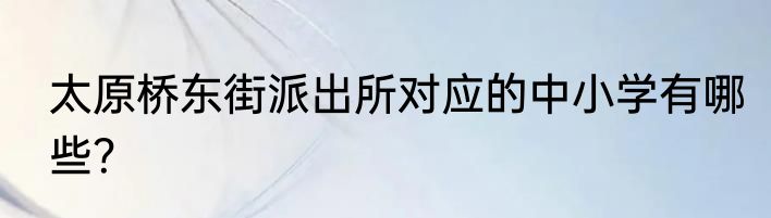 太原桥东街派出所对应的中小学有哪些？