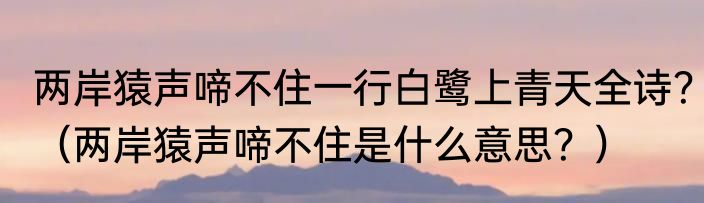 两岸猿声啼不住一行白鹭上青天全诗？（两岸猿声啼不住是什么意思？）