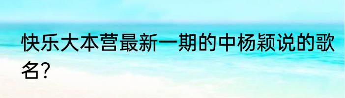 快乐大本营最新一期的中杨颖说的歌名？