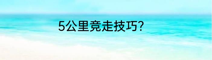 5公里竞走技巧？