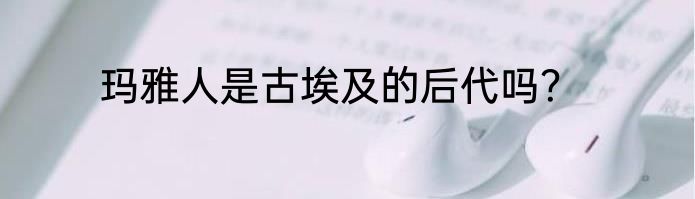 玛雅人是古埃及的后代吗？