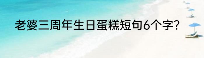 老婆三周年生日蛋糕短句6个字？