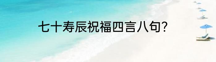 七十寿辰祝福四言八句？