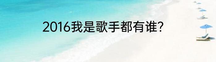 2016我是歌手都有谁？