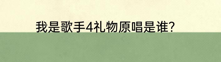 我是歌手4礼物原唱是谁？