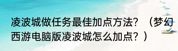 凌波城做任务最佳加点方法？（梦幻西游电脑版凌波城怎么加点？）
