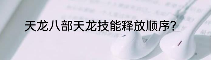 天龙八部天龙技能释放顺序？