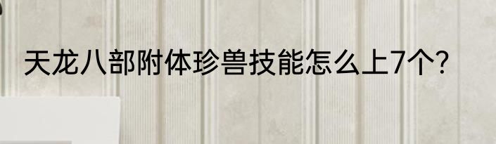天龙八部附体珍兽技能怎么上7个？