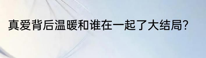 真爱背后温暖和谁在一起了大结局？