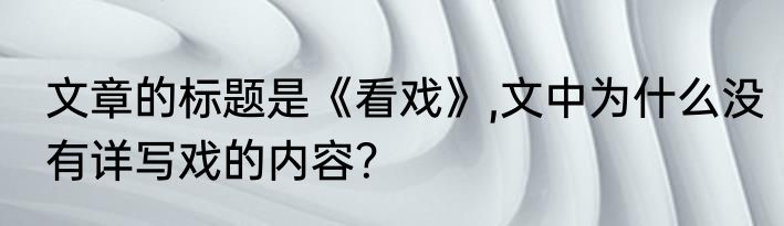 文章的标题是《看戏》,文中为什么没有详写戏的内容？