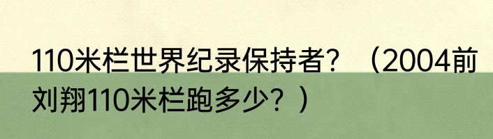 110米栏世界纪录保持者？（2004前刘翔110米栏跑多少？）
