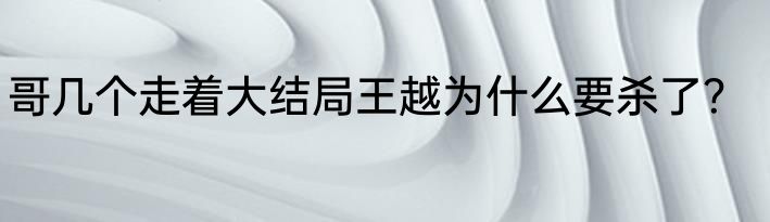 哥几个走着大结局王越为什么要杀了？