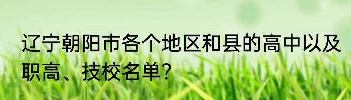 辽宁朝阳市各个地区和县的高中以及职高、技校名单？