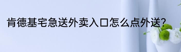 肯德基宅急送外卖入口怎么点外送？
