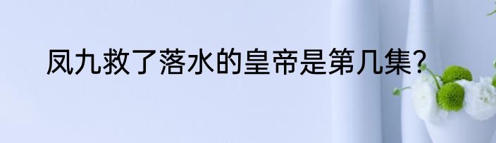 凤九救了落水的皇帝是第几集？