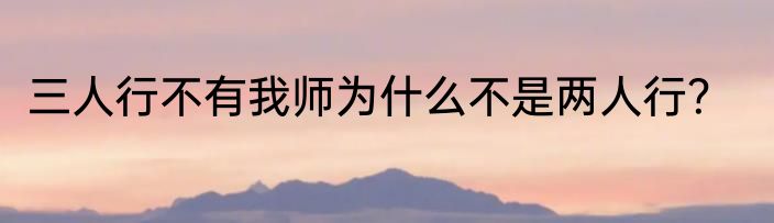 三人行不有我师为什么不是两人行？