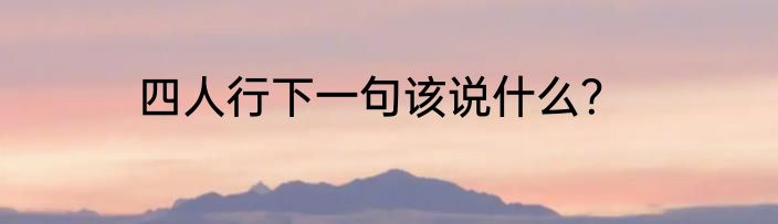 四人行下一句该说什么？