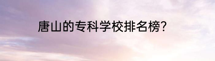 唐山的专科学校排名榜？