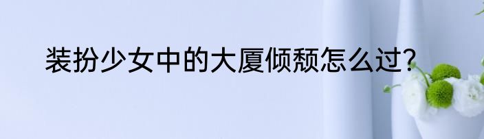 装扮少女中的大厦倾颓怎么过？