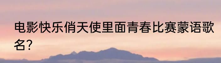 电影快乐俏天使里面青春比赛蒙语歌名？