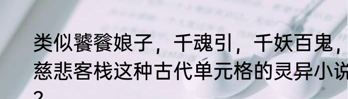 类似饕餮娘子，千魂引，千妖百鬼，慈悲客栈这种古代单元格的灵异小说？