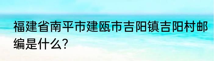 福建省南平市建瓯市吉阳镇吉阳村邮编是什么？