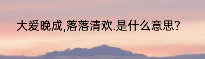 大爱晚成,落落清欢.是什么意思？
